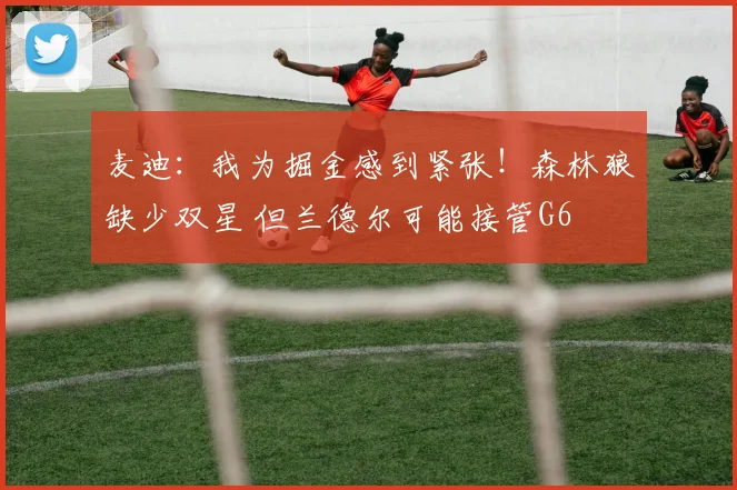 麦迪：我为掘金感到紧张！森林狼缺少双星 但兰德尔可能接管G6