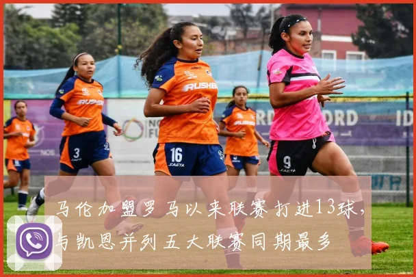 马伦加盟罗马以来联赛打进13球，与凯恩并列五大联赛同期最多