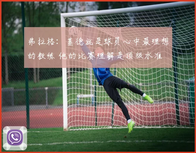 弗拉格：基德就是球员心中最理想的教练 他的比赛理解是顶级水准