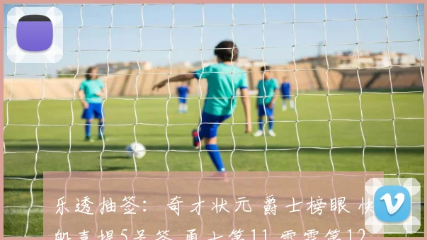 乐透抽签：奇才状元 爵士榜眼 快船喜提5号签 勇士第11 雷霆第12