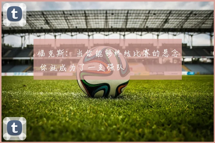 福克斯：当你能够终结比赛的悬念 你就成为了一支强队