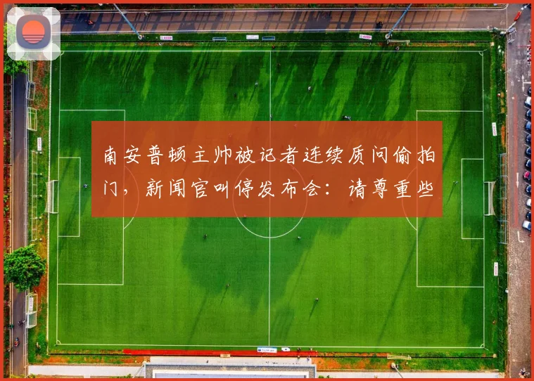 南安普顿主帅被记者连续质问偷拍门，新闻官叫停发布会：请尊重些