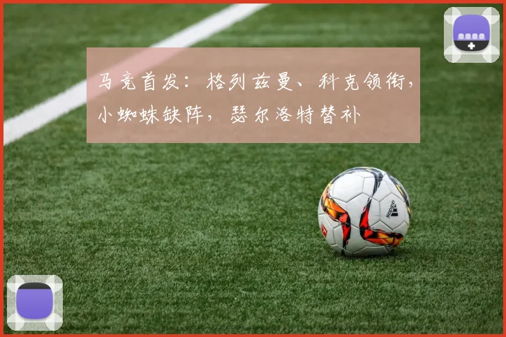 马竞首发：格列兹曼、科克领衔，小蜘蛛缺阵，瑟尔洛特替补