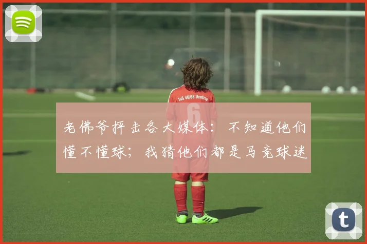 老佛爷抨击各大媒体：不知道他们懂不懂球；我猜他们都是马竞球迷