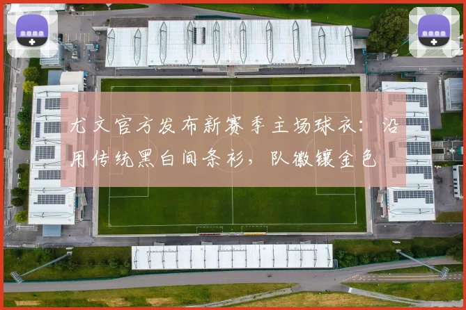 尤文官方发布新赛季主场球衣：沿用传统黑白间条衫，队徽镶金色