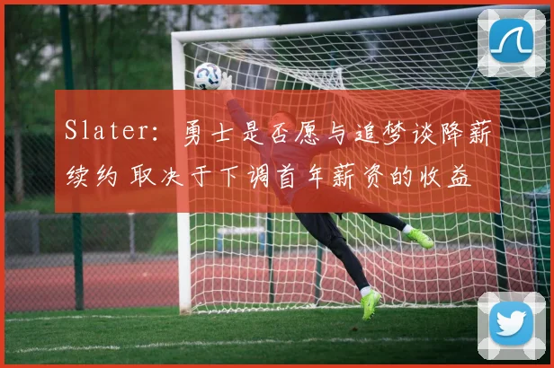 Slater：勇士是否愿与追梦谈降薪续约 取决于下调首年薪资的收益