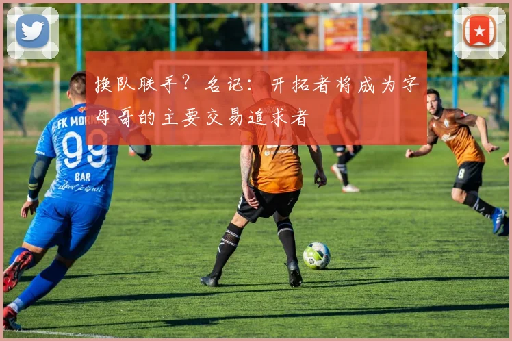 换队联手？名记：开拓者将成为字母哥的主要交易追求者