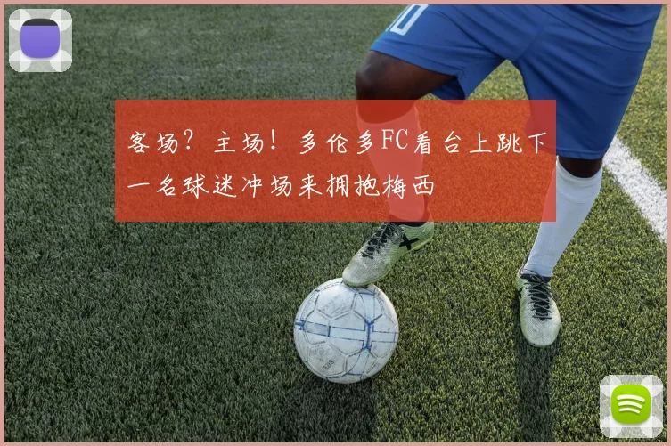 客场？主场！多伦多FC看台上跳下一名球迷冲场来拥抱梅西