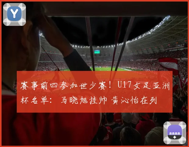 赛事前四参加世少赛！U17女足亚洲杯名单：马晓旭挂帅 黄沁怡在列