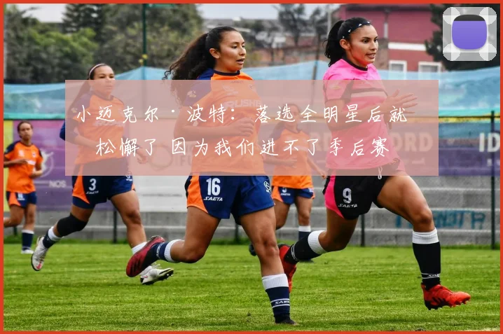 小迈克尔·波特：落选全明星后就我松懈了 因为我们进不了季后赛