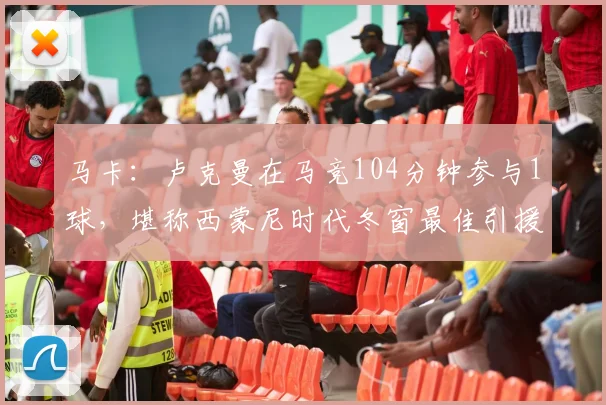 马卡：卢克曼在马竞104分钟参与1球，堪称西蒙尼时代冬窗最佳引援